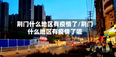 荆门什么地区有疫情了/荆门什么地区有疫情了呢-第1张图片