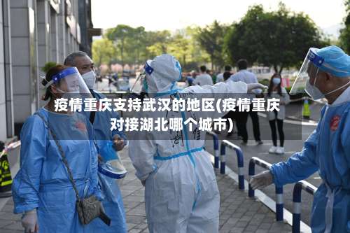 疫情重庆支持武汉的地区(疫情重庆对接湖北哪个城市)-第1张图片