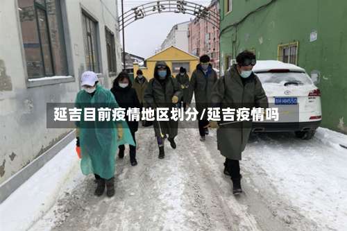 延吉目前疫情地区划分/延吉疫情吗-第2张图片