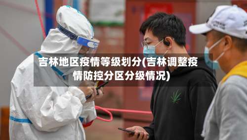 吉林地区疫情等级划分(吉林调整疫情防控分区分级情况)-第2张图片
