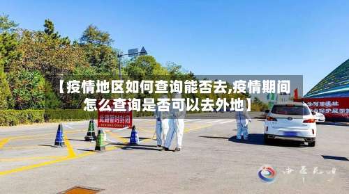 【疫情地区如何查询能否去,疫情期间怎么查询是否可以去外地】-第1张图片