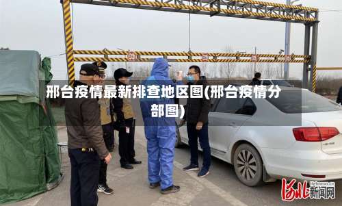 邢台疫情最新排查地区图(邢台疫情分部图)-第1张图片