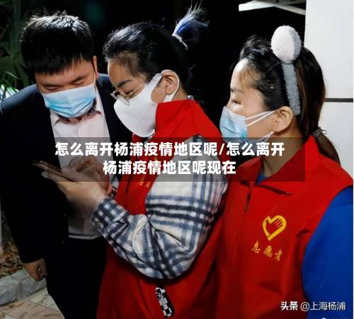 怎么离开杨浦疫情地区呢/怎么离开杨浦疫情地区呢现在-第1张图片