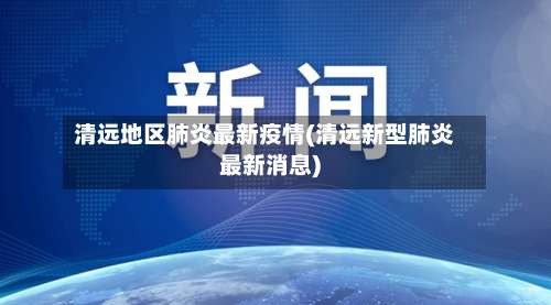 清远地区肺炎最新疫情(清远新型肺炎最新消息)-第1张图片