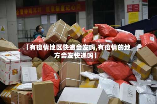 【有疫情地区快递会发吗,有疫情的地方会发快递吗】-第2张图片