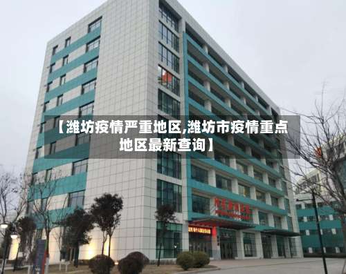 【潍坊疫情严重地区,潍坊市疫情重点地区最新查询】-第1张图片