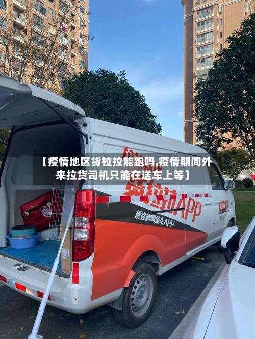 【疫情地区货拉拉能跑吗,疫情期间外来拉货司机只能在送车上等】-第1张图片
