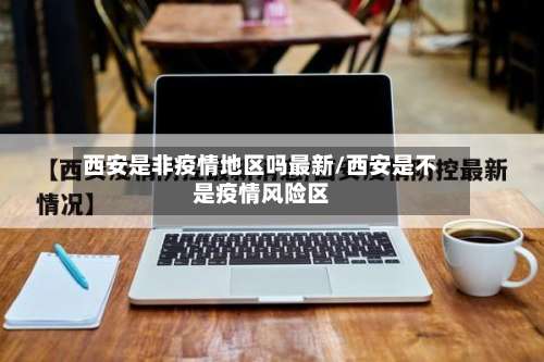 西安是非疫情地区吗最新/西安是不是疫情风险区-第1张图片
