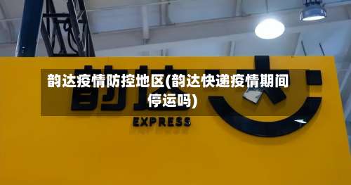韵达疫情防控地区(韵达快递疫情期间停运吗)-第2张图片