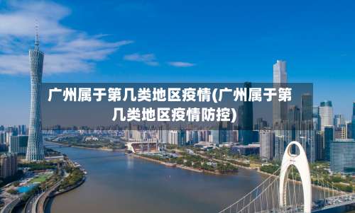 广州属于第几类地区疫情(广州属于第几类地区疫情防控)-第1张图片